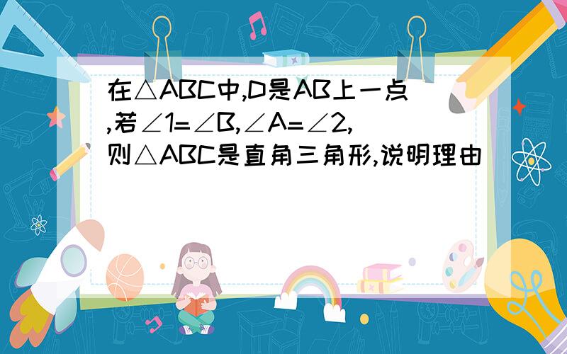 在△ABC中,D是AB上一点,若∠1=∠B,∠A=∠2,则△ABC是直角三角形,说明理由