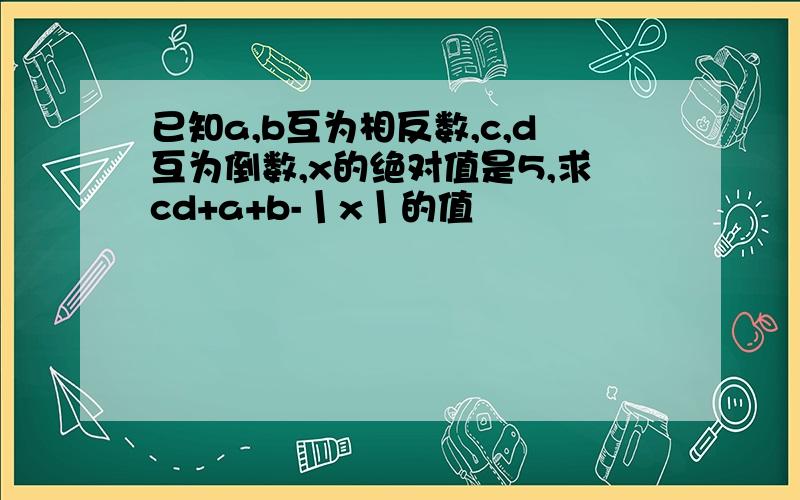 已知a,b互为相反数,c,d互为倒数,x的绝对值是5,求cd+a+b-丨x丨的值