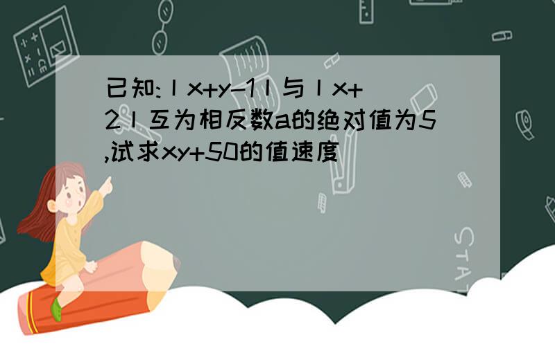 已知:丨x+y-1丨与丨x+2丨互为相反数a的绝对值为5,试求xy+50的值速度