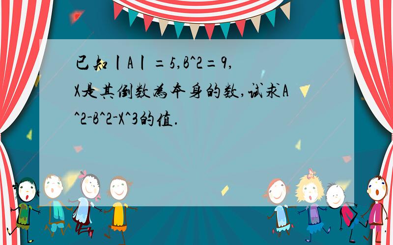 已知丨A丨=5,B^2=9,X是其倒数为本身的数,试求A^2-B^2-X^3的值.