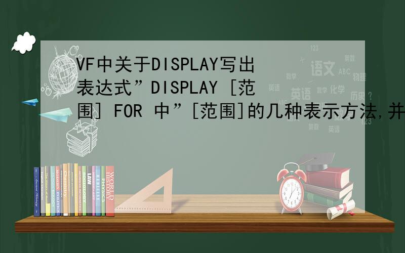 VF中关于DISPLAY写出表达式”DISPLAY [范围] FOR 中”[范围]的几种表示方法,并说明它的含义