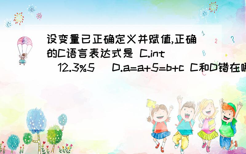 设变量已正确定义并赋值,正确的C语言表达式是 C.int(12.3%5) D.a=a+5=b+c C和D错在哪里