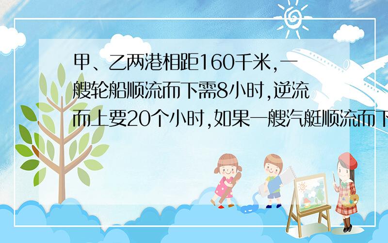 甲、乙两港相距160千米,一艘轮船顺流而下需8小时,逆流而上要20个小时,如果一艘汽艇顺流而下要10小时,那么汽艇逆流而上需要几小时?