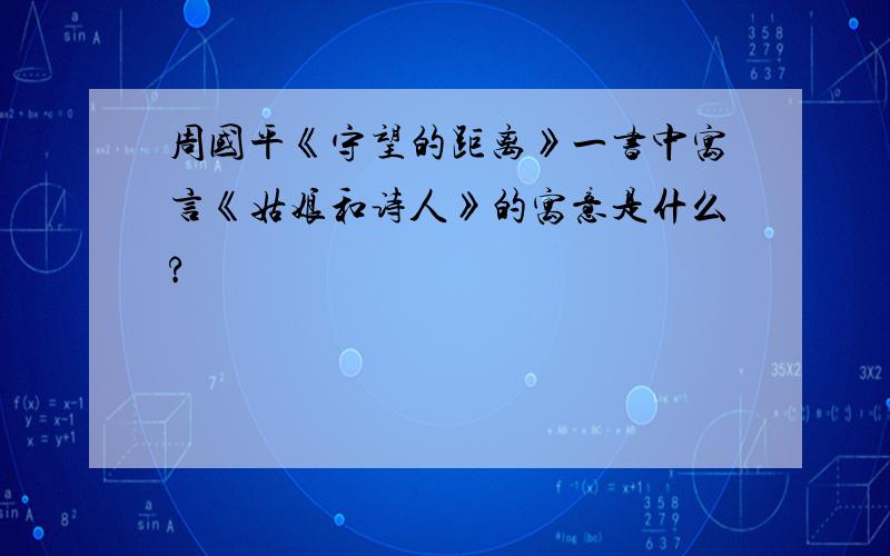 周国平《守望的距离》一书中寓言《姑娘和诗人》的寓意是什么?