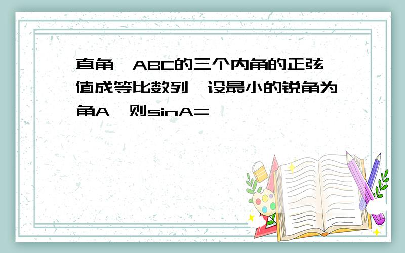 直角△ABC的三个内角的正弦值成等比数列,设最小的锐角为角A,则sinA=