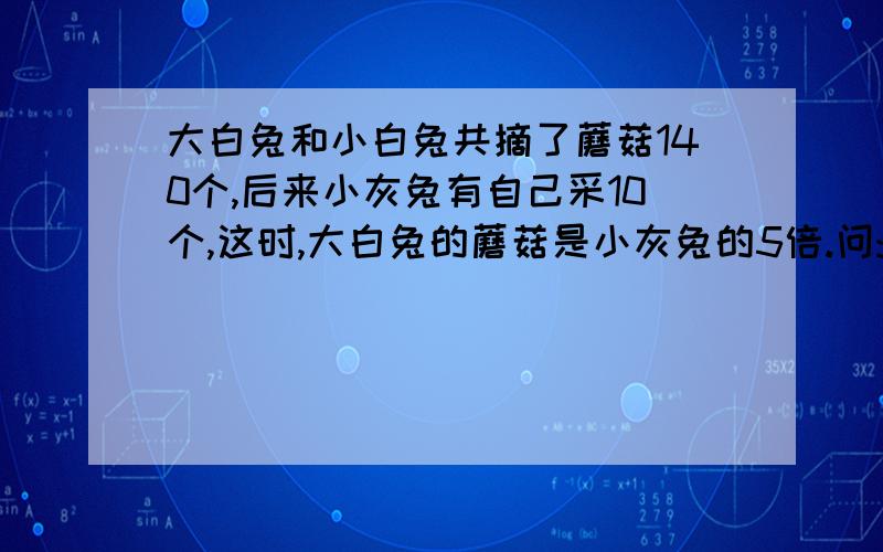 大白兔和小白兔共摘了蘑菇140个,后来小灰兔有自己采10个,这时,大白兔的蘑菇是小灰兔的5倍.问:原来大白兔和小灰兔各采了多少个蘑菇?甲数是乙数的3倍，乙数是丙数的4倍，丁数是丙数的一