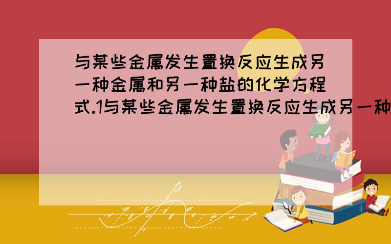 与某些金属发生置换反应生成另一种金属和另一种盐的化学方程式.1与某些金属发生置换反应生成另一种金属和另一种盐的化学方程式2.与某些酸发生复分解反应生成另一种盐和酸3.与某些碱