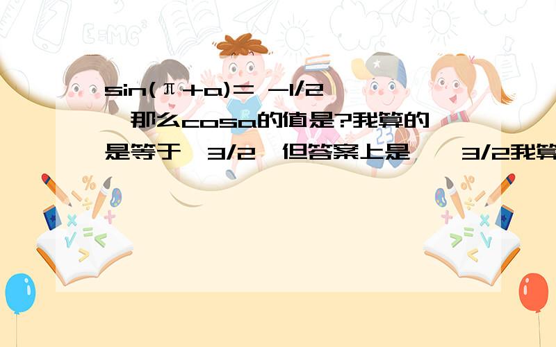 sin(π+a)= -1/2,那么cosa的值是?我算的是等于√3/2,但答案上是±√3/2我算的过程:sin(π+a)= -1/2 所以sina= 1/2,又因为a是30度或者是终边是30度的角,(都在第一象限)_________所以cosa是正的,cosa=√1-(1/2)^2=√