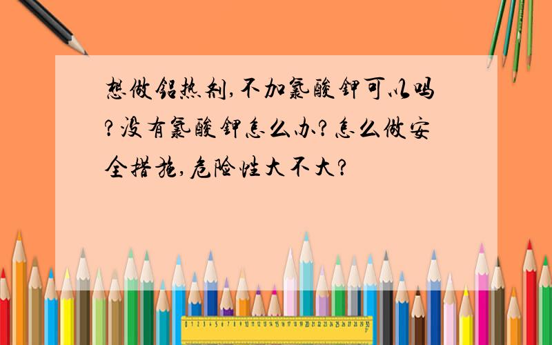 想做铝热剂,不加氯酸钾可以吗?没有氯酸钾怎么办?怎么做安全措施,危险性大不大?