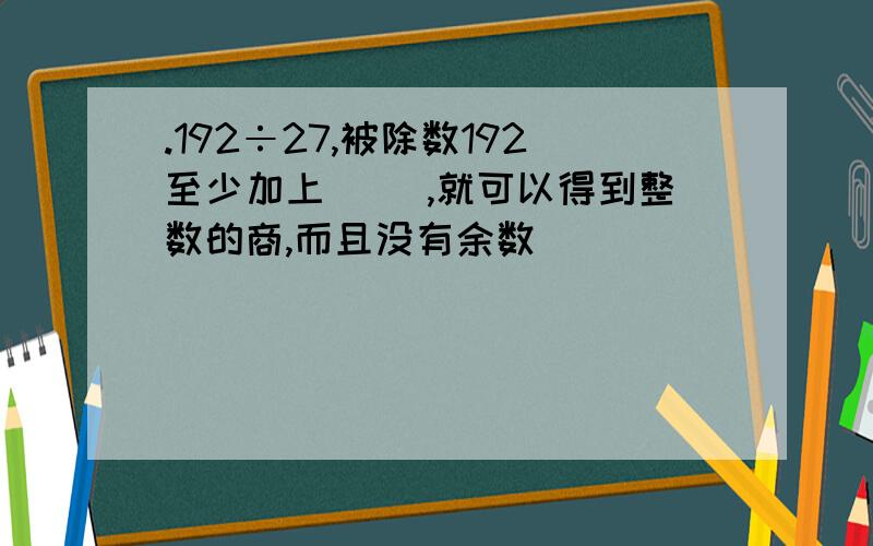 .192÷27,被除数192至少加上（ ）,就可以得到整数的商,而且没有余数