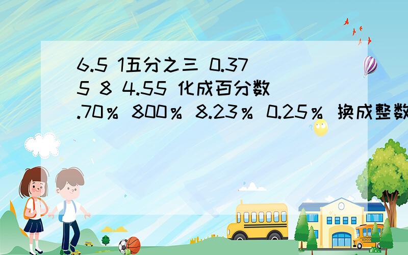 6.5 1五分之三 0.375 8 4.55 化成百分数.70％ 800％ 8.23％ 0.25％ 换成整数 25％ 0.05％ 850％ 1.7分数