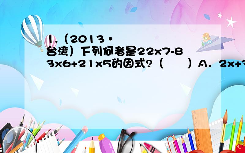 1.（2013•台湾）下列何者是22x7-83x6+21x5的因式?（　　）A．2x+3B．x2（11x-7）C．x5（11x-3）D．x6（2x+7）2.（2013•台湾）若A=101×9996×10005,B=10004×9997×101,则A-B之值为何?（　　）A．101B．-101C．