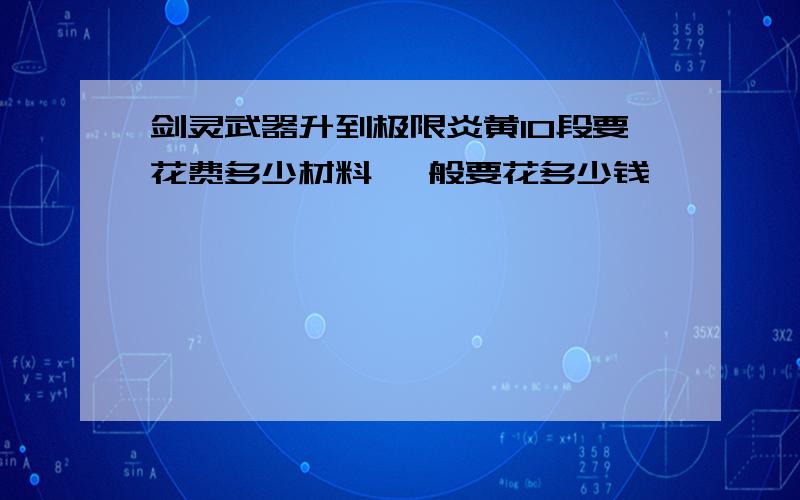 剑灵武器升到极限炎黄10段要花费多少材料 一般要花多少钱