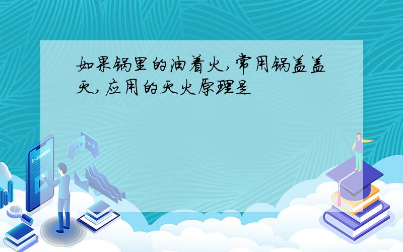 如果锅里的油着火,常用锅盖盖灭,应用的灭火原理是