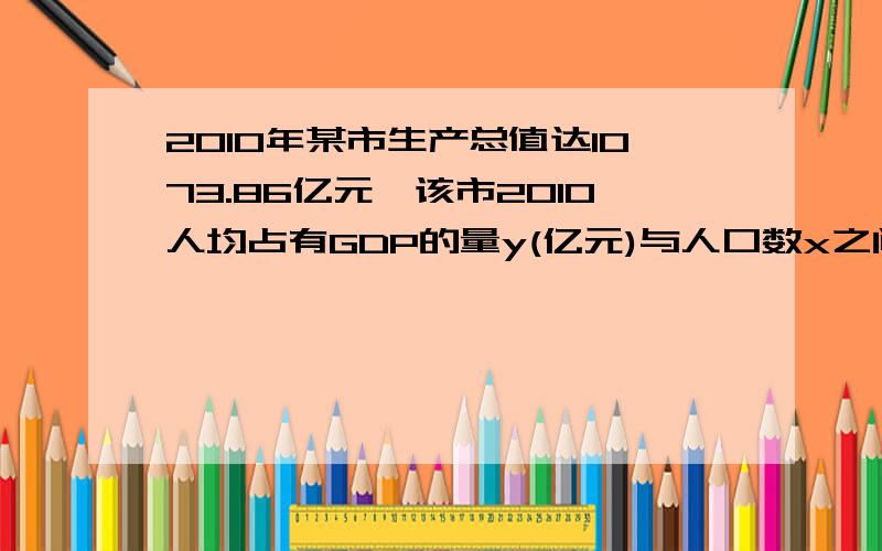 2010年某市生产总值达1073.86亿元,该市2010人均占有GDP的量y(亿元)与人口数x之间的函数关系(反比例函数)