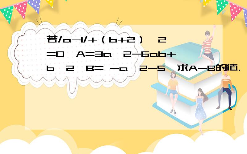 若/a-1/+（b+2）^2=0,A=3a^2-6ab+b^2,B= -a^2-5,求A-B的值.