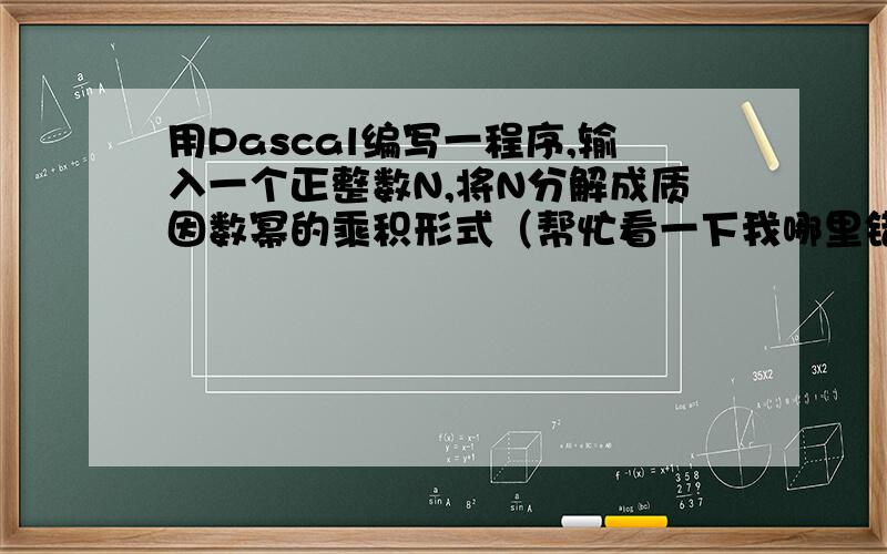 用Pascal编写一程序,输入一个正整数N,将N分解成质因数幂的乘积形式（帮忙看一下我哪里错了）Program dw;var n,i,t:longint;beginreadln(n);write(n,'=');i:=2;while n1 doif n mod i=0 thenbegint:=t+1;n:=n div i;if n=1 then w