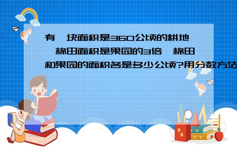 有一块面积是360公顷的耕地,棉田面积是果园的3倍,棉田和果园的面积各是多少公顷?用分数方法计算