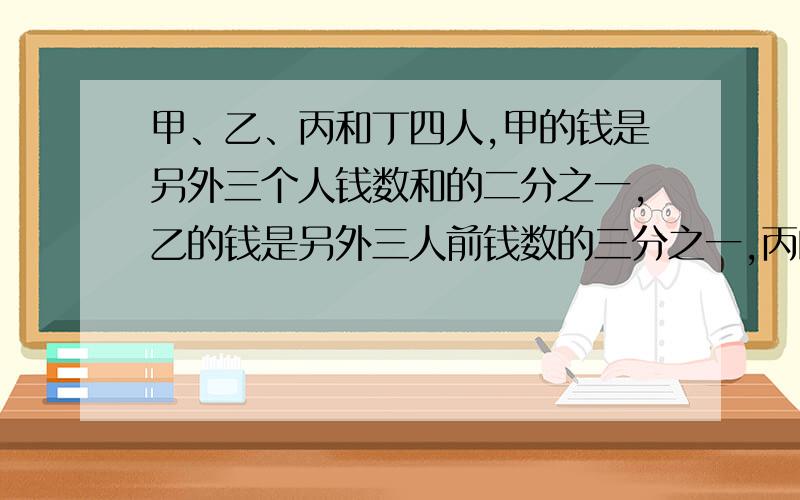 甲、乙、丙和丁四人,甲的钱是另外三个人钱数和的二分之一,乙的钱是另外三人前钱数的三分之一,丙的钱是另外三人钱数和的四分之一,丁有39元,甲还有多少元.