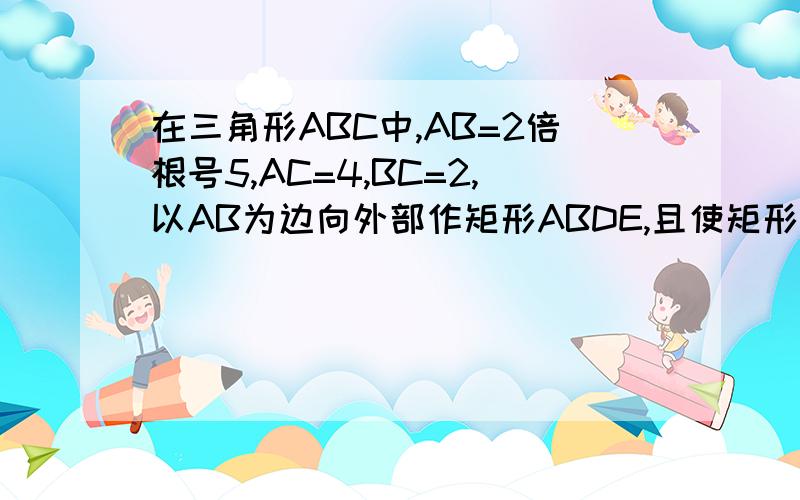 在三角形ABC中,AB=2倍根号5,AC=4,BC=2,以AB为边向外部作矩形ABDE,且使矩形的长边是短边的两倍,则CD的长是多少?此题有多种情况）此题绝对无误