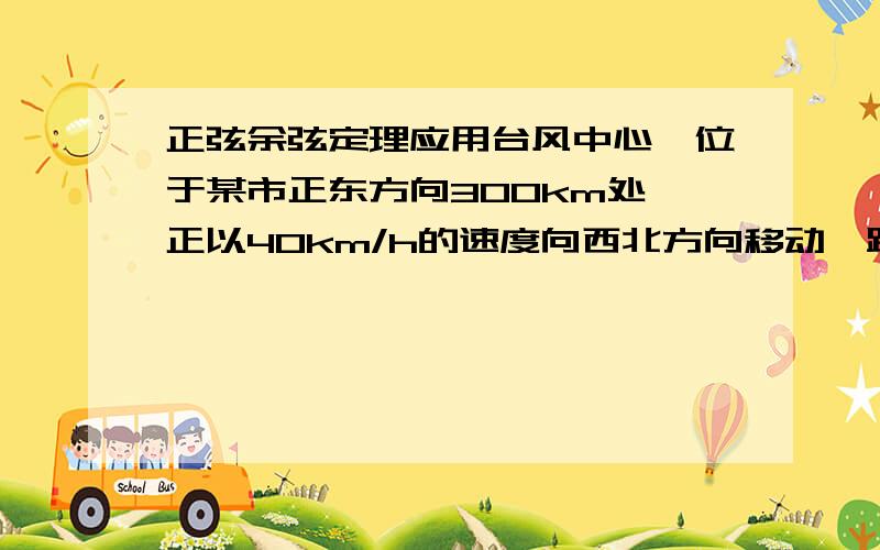 正弦余弦定理应用台风中心,位于某市正东方向300km处,正以40km/h的速度向西北方向移动,距离台风中心250km范围内将会受到影响,如果台风风速不变,那么该市从何时起受到台风的影响?这种影响会