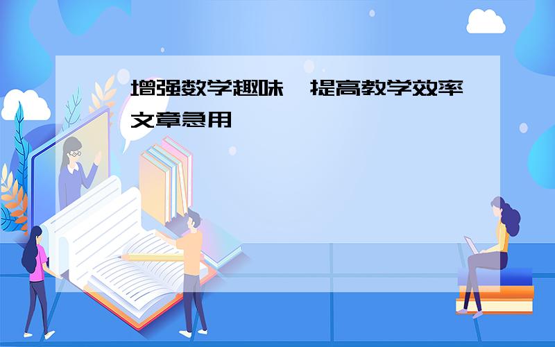 《增强数学趣味,提高教学效率》文章急用