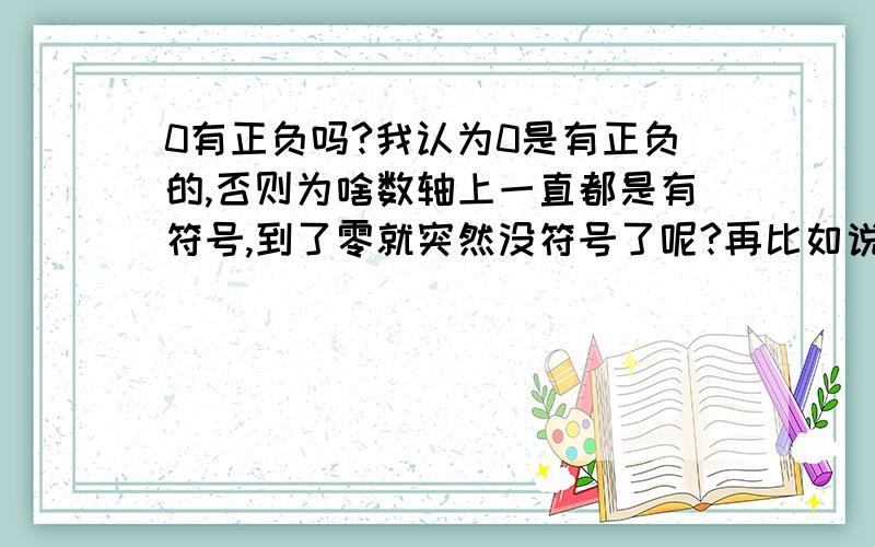 0有正负吗?我认为0是有正负的,否则为啥数轴上一直都是有符号,到了零就突然没符号了呢?再比如说,y=x/100,为啥当x趋向于零的时候,y一直都是有符号的,而一旦x等于0,y就突然没符号了呢?如果我