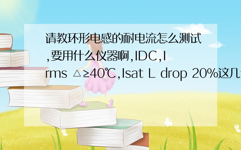 请教环形电感的耐电流怎么测试,要用什么仪器啊,IDC,Irms △≥40℃,Isat L drop 20%这几个表示电流什么