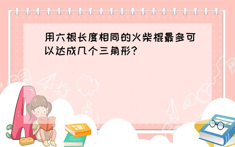 用六根长度相同的火柴棍最多可以达成几个三角形?