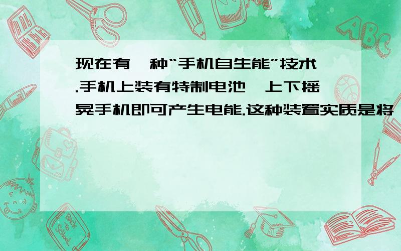 现在有一种“手机自生能”技术.手机上装有特制电池,上下摇晃手机即可产生电能.这种装置实质是将 ▲ 能转化为电能.如果将手机上下摇动一次,相当于将200g的物体举高lOcm.由此可知,每摇一