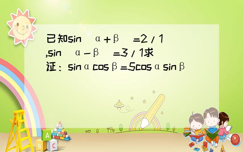 已知sin（α+β）=2/1,sin（α-β）=3/1求证：sinαcosβ=5cosαsinβ