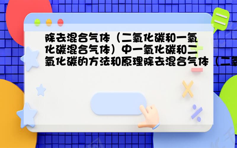 除去混合气体（二氧化碳和一氧化碳混合气体）中一氧化碳和二氧化碳的方法和原理除去混合气体（二氧化碳和一氧化碳混合气体）中一氧化碳和二氧化碳的方法和原理