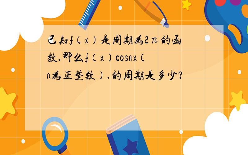 已知f（x）是周期为2π的函数,那么f（x）cosnx（n为正整数）,的周期是多少?