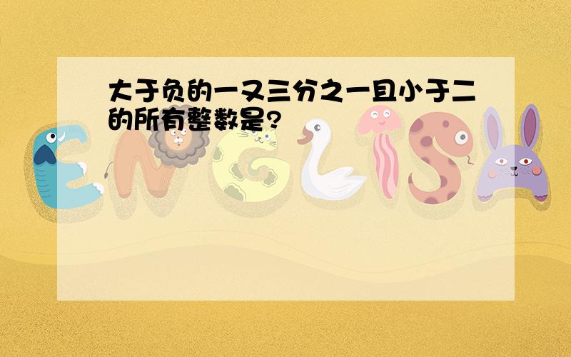 大于负的一又三分之一且小于二的所有整数是?