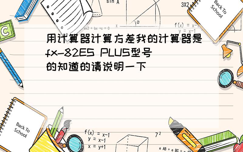 用计算器计算方差我的计算器是fx-82ES PLUS型号的知道的请说明一下