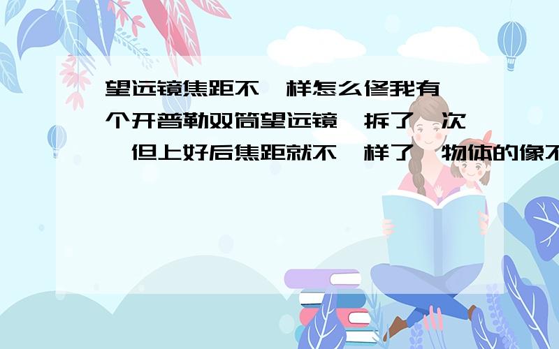 望远镜焦距不一样怎么修我有一个开普勒双筒望远镜,拆了一次,但上好后焦距就不一样了,物体的像不在一块了,怎么修!