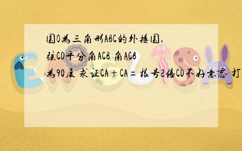 圆O为三角形ABC的外接圆,弦CD平分角ACB 角ACB为90度 求证CA+CA=根号2倍CD不好意思 打错了 是CA+CB=2倍CD