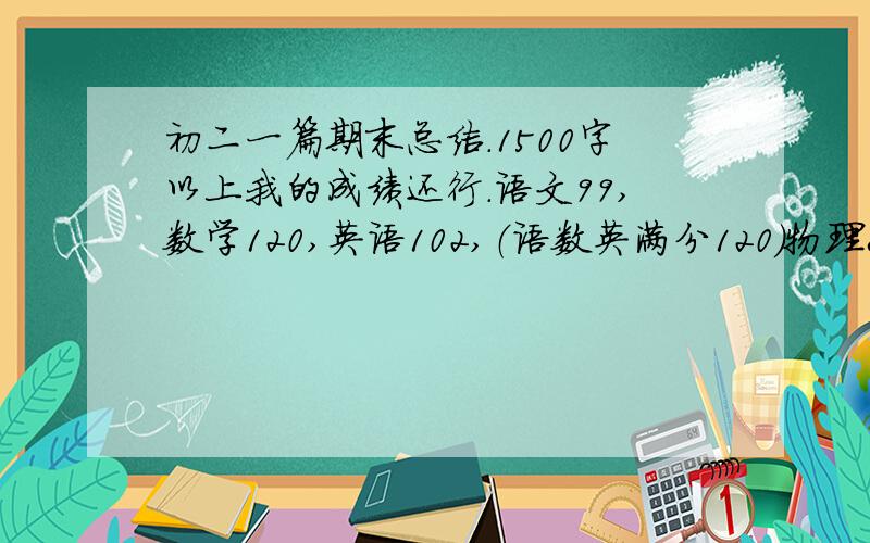 初二一篇期末总结.1500字以上我的成绩还行.语文99,数学120,英语102,（语数英满分120）物理80,政治90历史93,生物82,地理70.（满分100）.要全面总结