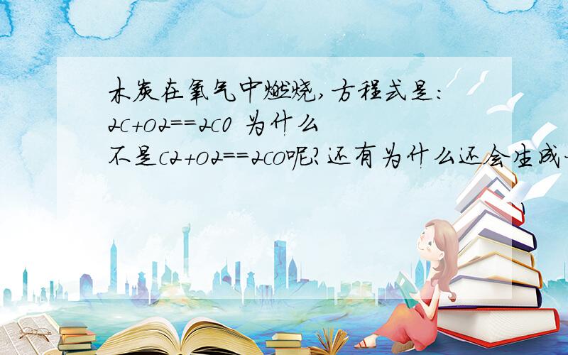 木炭在氧气中燃烧,方程式是：2c+o2==2c0 为什么不是c2+o2==2co呢?还有为什么还会生成一氧化碳？