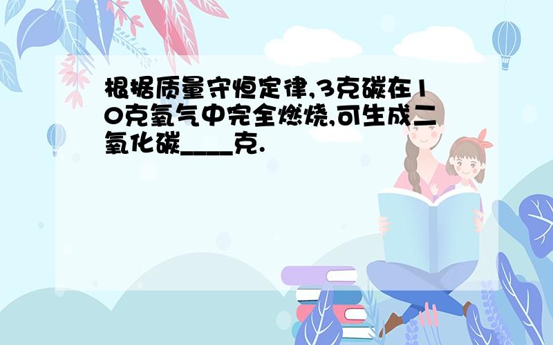 根据质量守恒定律,3克碳在10克氧气中完全燃烧,可生成二氧化碳____克.