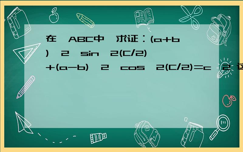 在△ABC中,求证：(a+b)^2*sin^2(C/2)+(a-b)^2*cos^2(C/2)=c^2 这题把我算晕了,把步骤写清楚了.