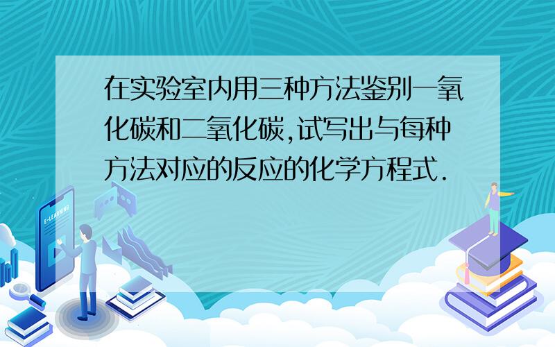 在实验室内用三种方法鉴别一氧化碳和二氧化碳,试写出与每种方法对应的反应的化学方程式.