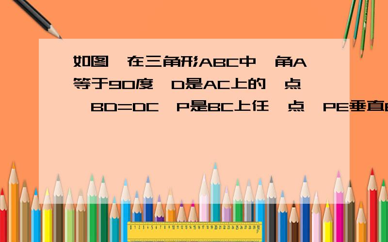 如图,在三角形ABC中,角A等于90度,D是AC上的一点,BD=DC,P是BC上任一点,PE垂直BD,PF垂直AC,E、F为垂足.求证：PE+PF=AB.