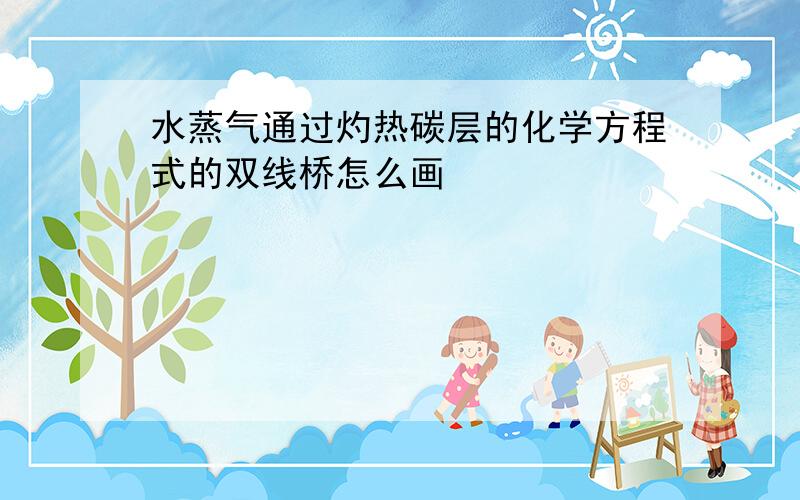 水蒸气通过灼热碳层的化学方程式的双线桥怎么画