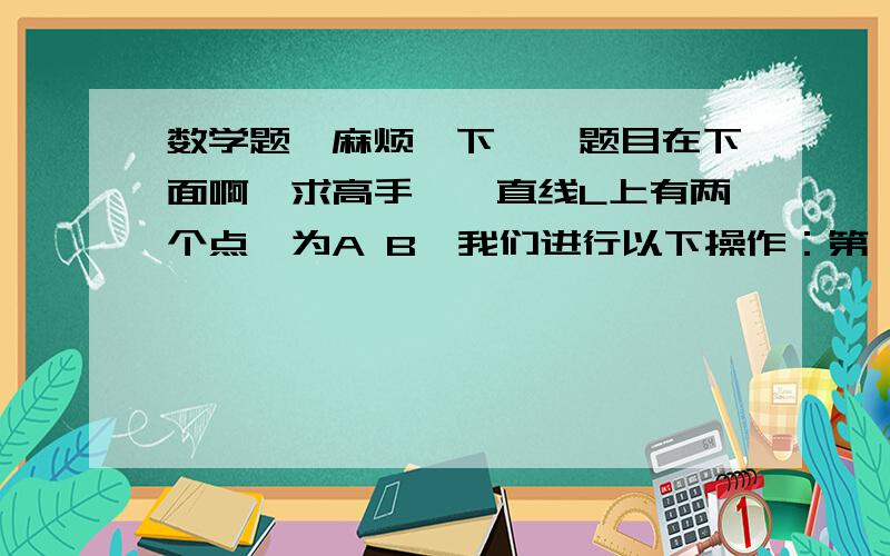 数学题,麻烦一下咯,题目在下面啊,求高手……直线L上有两个点,为A B,我们进行以下操作：第一次,在A B中插入一个点C,这时直线上有（2+1）个点；第二次,在A C 和C B中再分别插入一个点,这是直