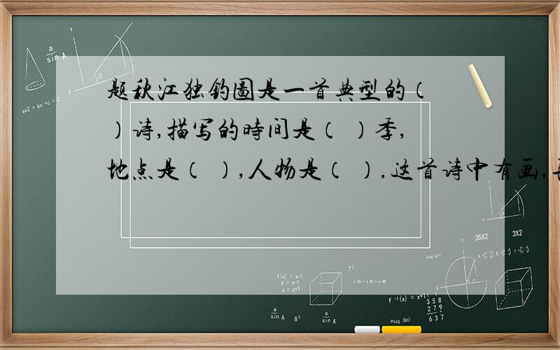 题秋江独钓图是一首典型的（ ）诗,描写的时间是（ ）季,地点是（ ）,人物是（ ）.这首诗中有画,再现了一个渔夫在江上垂钓的情景：江中一叶（ ）上,一位身披（ ）,头戴（ ）,手执（ ）的