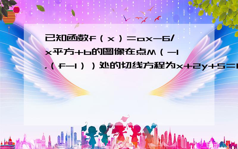 已知函数f（x）＝ax-6/x平方+b的图像在点M（-1，（f-1））处的切线方程为x+2y+5＝0求函数的y＝f（x）解析式.只要告诉我思路就行了。