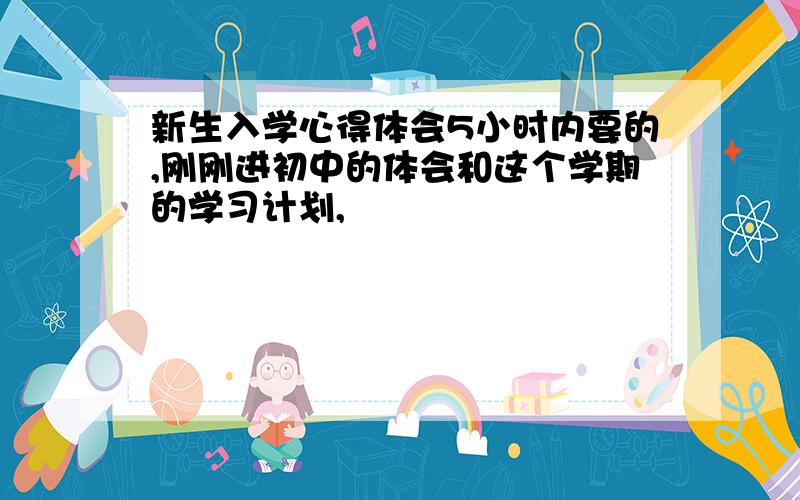 新生入学心得体会5小时内要的,刚刚进初中的体会和这个学期的学习计划,