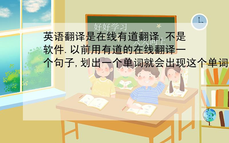 英语翻译是在线有道翻译,不是软件.以前用有道的在线翻译一个句子,划出一个单词就会出现这个单词的意思,但是现在不行了.你们在自己电脑上试试啊,是什么原因?还是取消了这个功能?