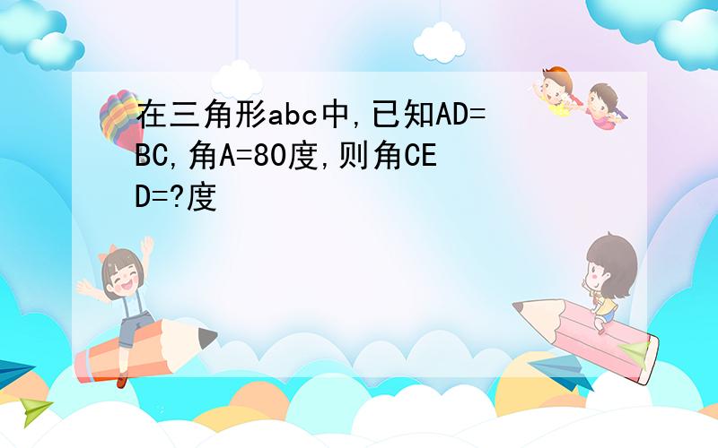 在三角形abc中,已知AD=BC,角A=80度,则角CED=?度